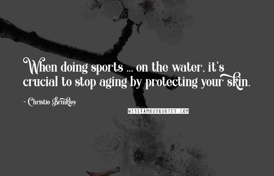 Christie Brinkley Quotes: When doing sports ... on the water, it's crucial to stop aging by protecting your skin.