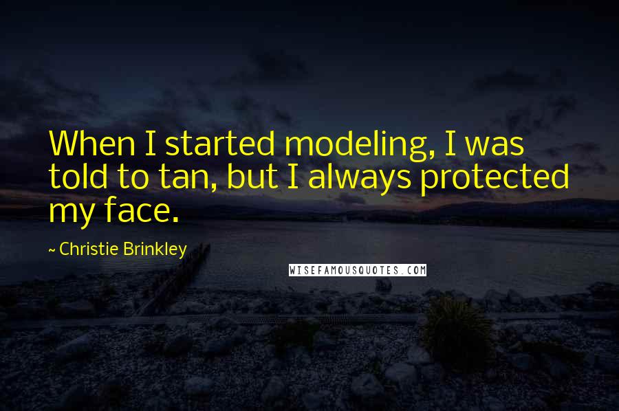 Christie Brinkley Quotes: When I started modeling, I was told to tan, but I always protected my face.