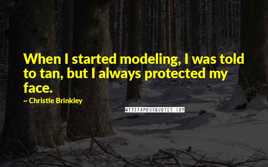 Christie Brinkley Quotes: When I started modeling, I was told to tan, but I always protected my face.