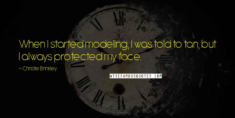 Christie Brinkley Quotes: When I started modeling, I was told to tan, but I always protected my face.