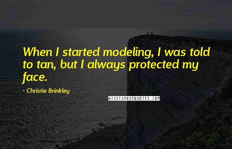 Christie Brinkley Quotes: When I started modeling, I was told to tan, but I always protected my face.