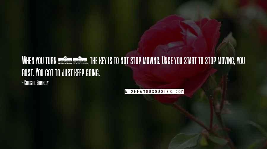 Christie Brinkley Quotes: When you turn 60, the key is to not stop moving. Once you start to stop moving, you rust. You got to just keep going.