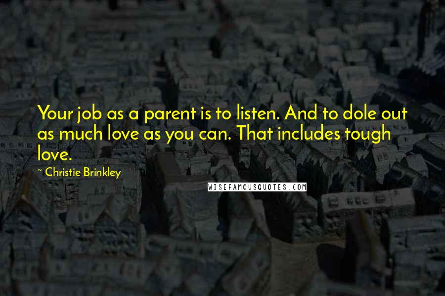 Christie Brinkley Quotes: Your job as a parent is to listen. And to dole out as much love as you can. That includes tough love.