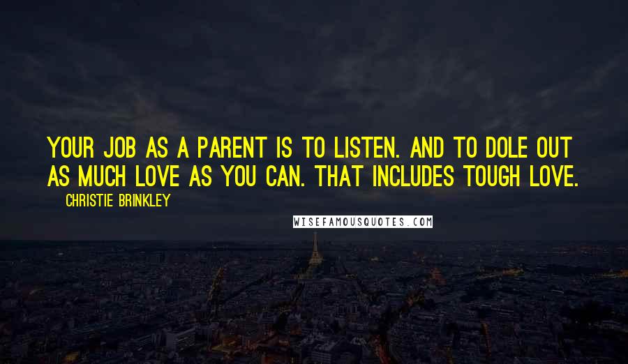 Christie Brinkley Quotes: Your job as a parent is to listen. And to dole out as much love as you can. That includes tough love.