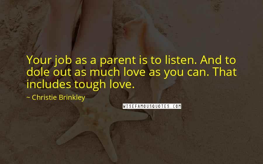 Christie Brinkley Quotes: Your job as a parent is to listen. And to dole out as much love as you can. That includes tough love.