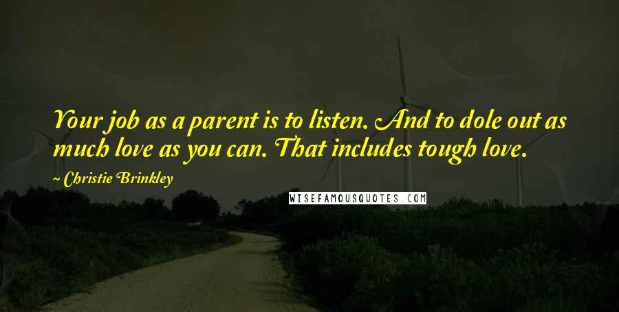 Christie Brinkley Quotes: Your job as a parent is to listen. And to dole out as much love as you can. That includes tough love.