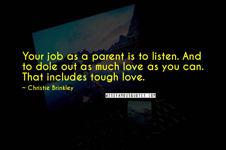 Christie Brinkley Quotes: Your job as a parent is to listen. And to dole out as much love as you can. That includes tough love.