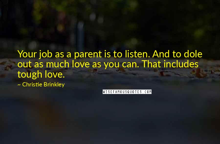 Christie Brinkley Quotes: Your job as a parent is to listen. And to dole out as much love as you can. That includes tough love.