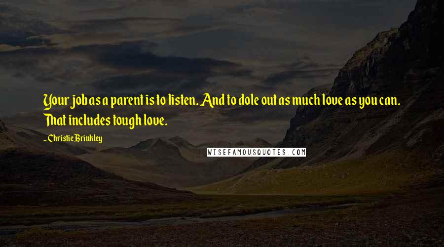 Christie Brinkley Quotes: Your job as a parent is to listen. And to dole out as much love as you can. That includes tough love.