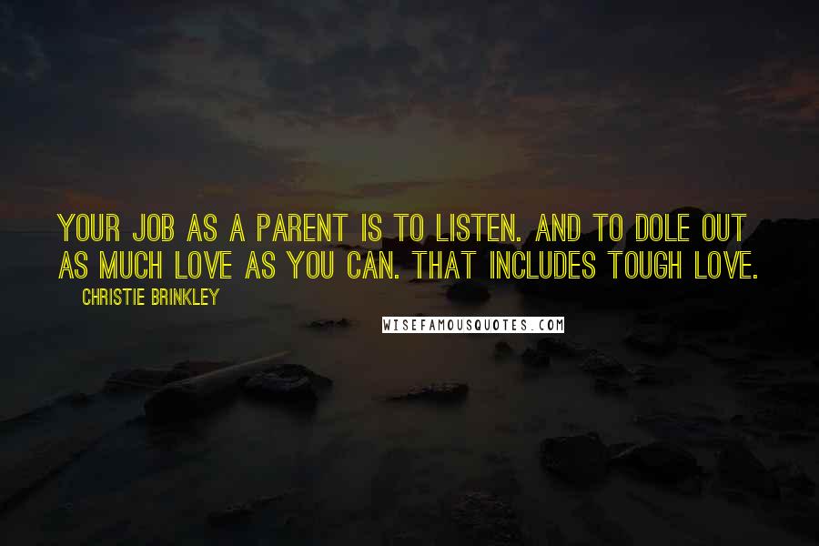 Christie Brinkley Quotes: Your job as a parent is to listen. And to dole out as much love as you can. That includes tough love.