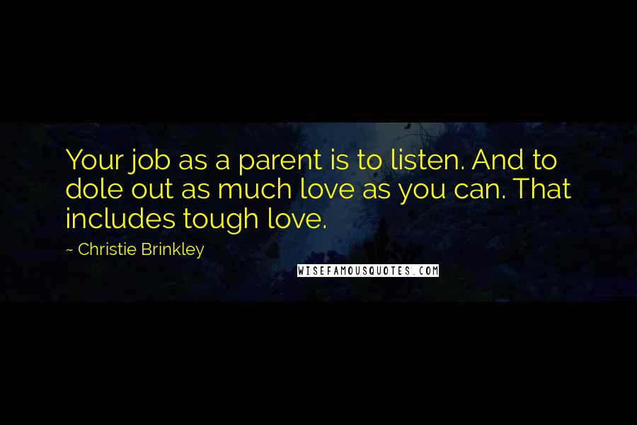 Christie Brinkley Quotes: Your job as a parent is to listen. And to dole out as much love as you can. That includes tough love.