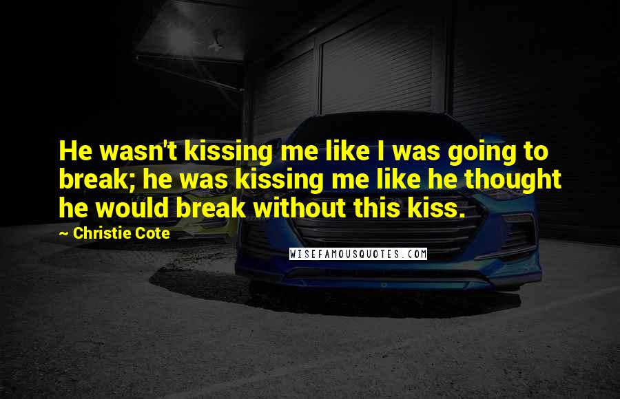 Christie Cote Quotes: He wasn't kissing me like I was going to break; he was kissing me like he thought he would break without this kiss.