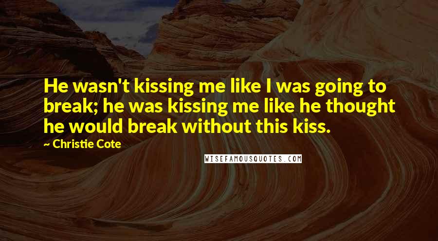 Christie Cote Quotes: He wasn't kissing me like I was going to break; he was kissing me like he thought he would break without this kiss.