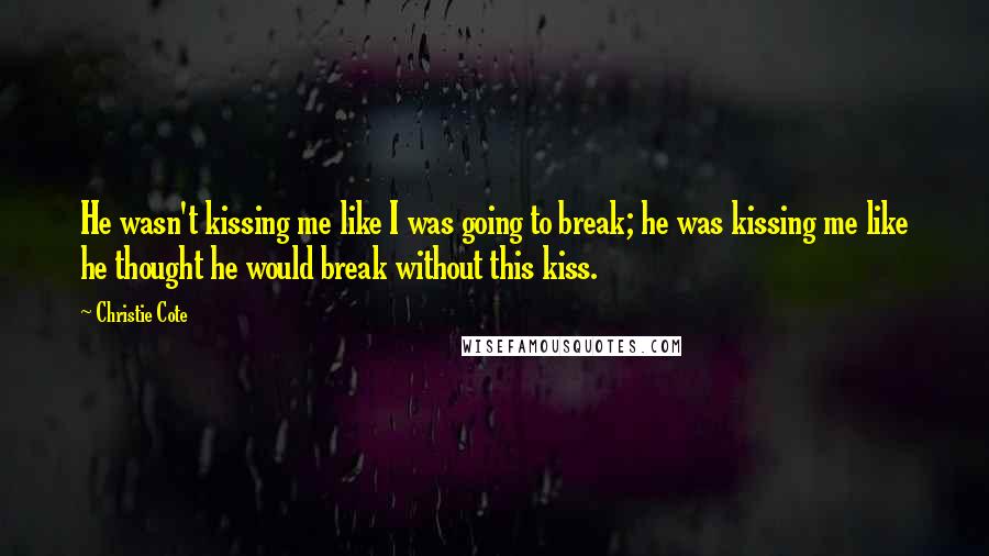 Christie Cote Quotes: He wasn't kissing me like I was going to break; he was kissing me like he thought he would break without this kiss.