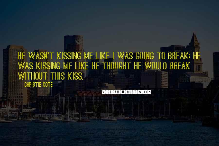 Christie Cote Quotes: He wasn't kissing me like I was going to break; he was kissing me like he thought he would break without this kiss.