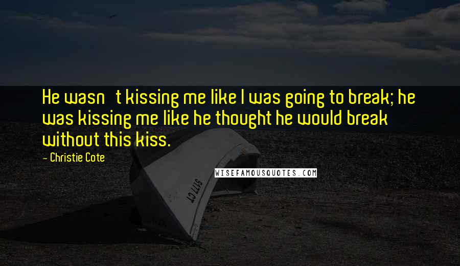Christie Cote Quotes: He wasn't kissing me like I was going to break; he was kissing me like he thought he would break without this kiss.