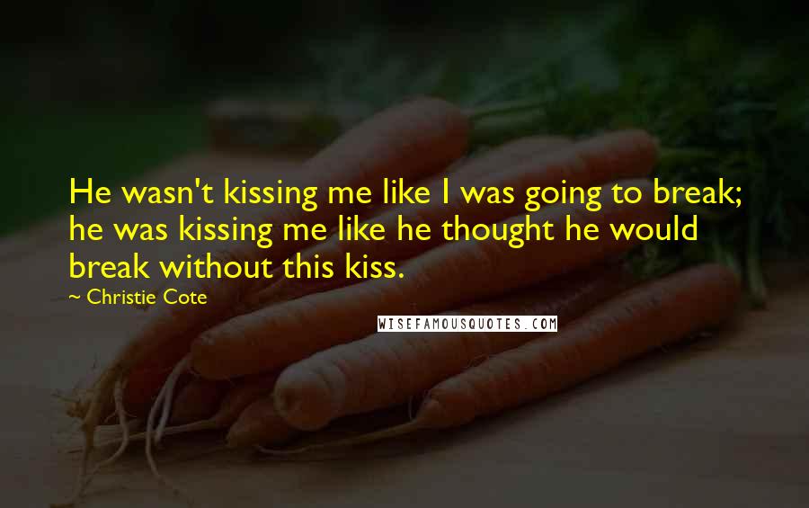 Christie Cote Quotes: He wasn't kissing me like I was going to break; he was kissing me like he thought he would break without this kiss.