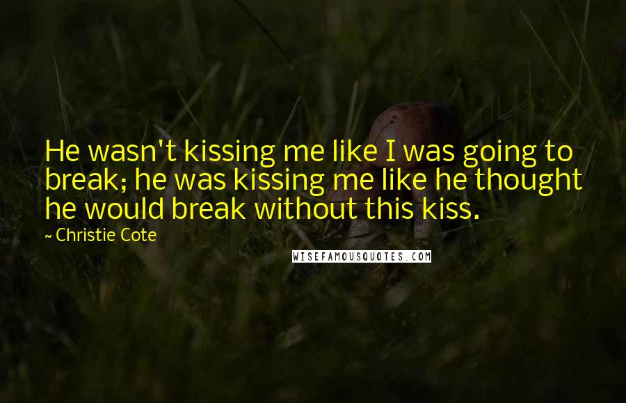 Christie Cote Quotes: He wasn't kissing me like I was going to break; he was kissing me like he thought he would break without this kiss.