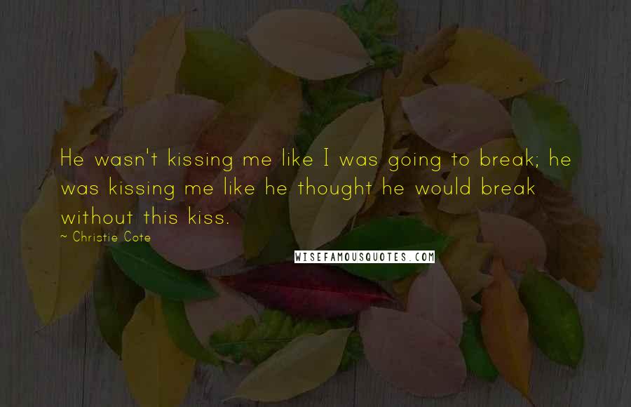 Christie Cote Quotes: He wasn't kissing me like I was going to break; he was kissing me like he thought he would break without this kiss.