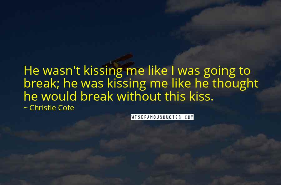 Christie Cote Quotes: He wasn't kissing me like I was going to break; he was kissing me like he thought he would break without this kiss.