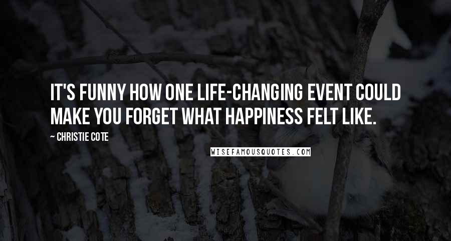Christie Cote Quotes: It's funny how one life-changing event could make you forget what happiness felt like.