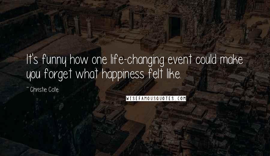 Christie Cote Quotes: It's funny how one life-changing event could make you forget what happiness felt like.