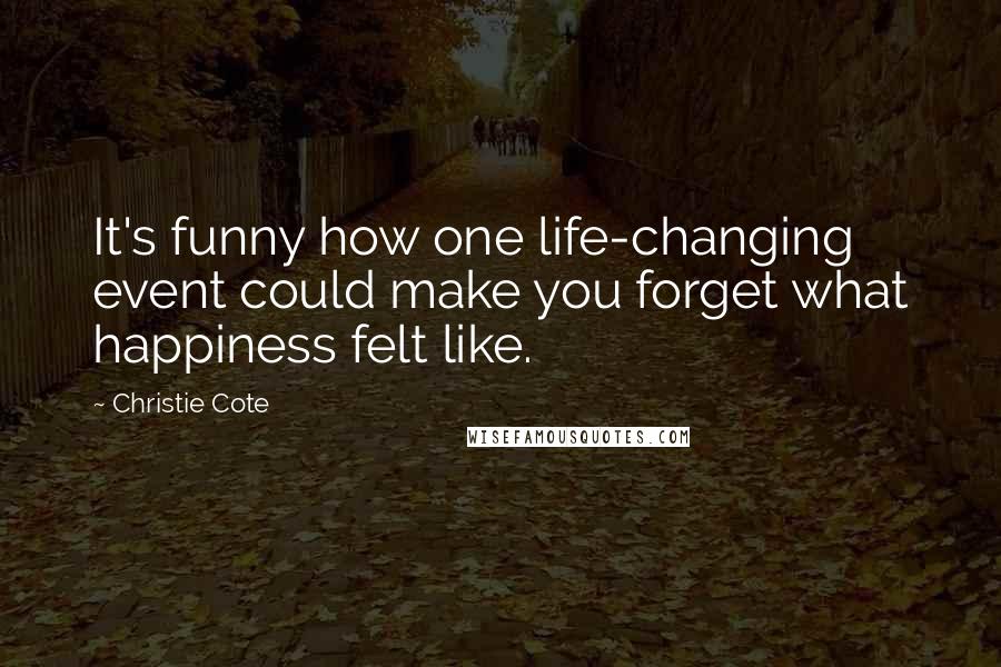 Christie Cote Quotes: It's funny how one life-changing event could make you forget what happiness felt like.