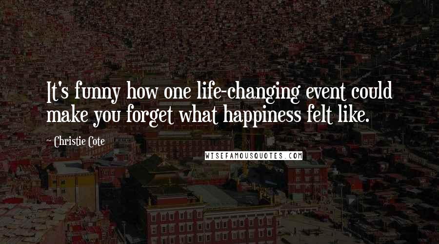 Christie Cote Quotes: It's funny how one life-changing event could make you forget what happiness felt like.