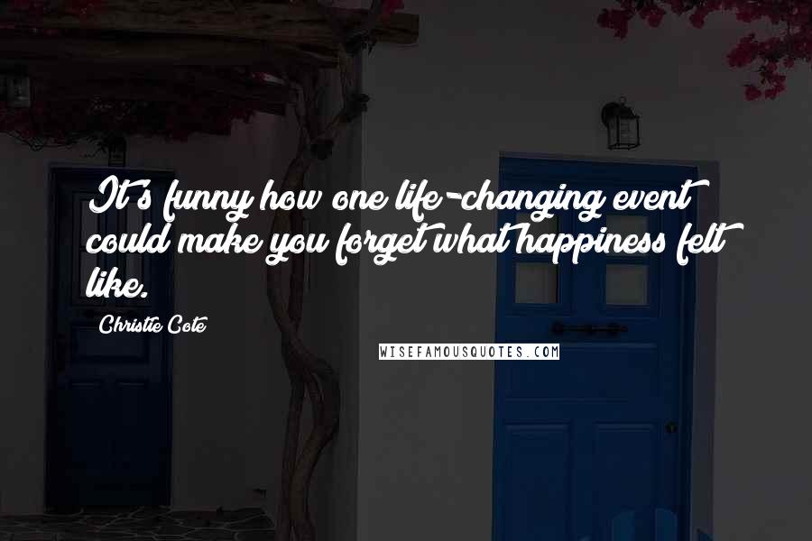 Christie Cote Quotes: It's funny how one life-changing event could make you forget what happiness felt like.