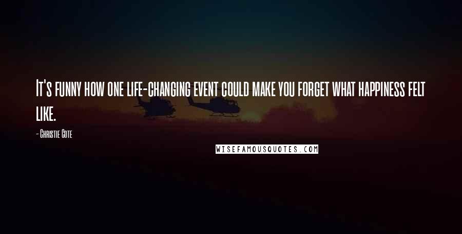 Christie Cote Quotes: It's funny how one life-changing event could make you forget what happiness felt like.