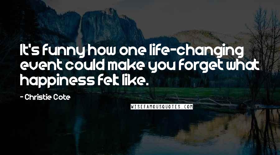 Christie Cote Quotes: It's funny how one life-changing event could make you forget what happiness felt like.