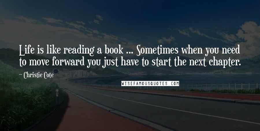 Christie Cote Quotes: Life is like reading a book ... Sometimes when you need to move forward you just have to start the next chapter.