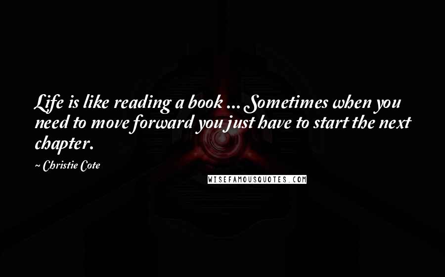 Christie Cote Quotes: Life is like reading a book ... Sometimes when you need to move forward you just have to start the next chapter.