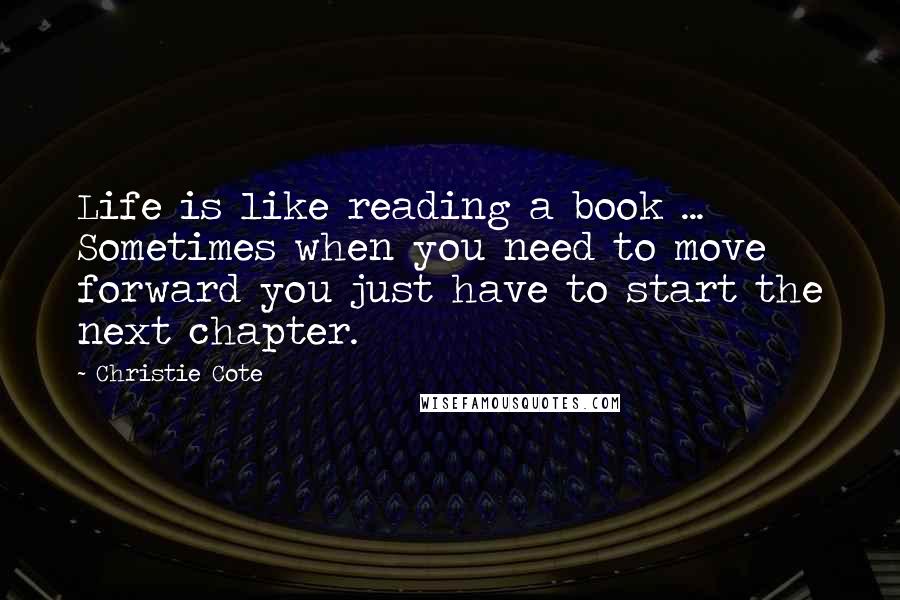 Christie Cote Quotes: Life is like reading a book ... Sometimes when you need to move forward you just have to start the next chapter.