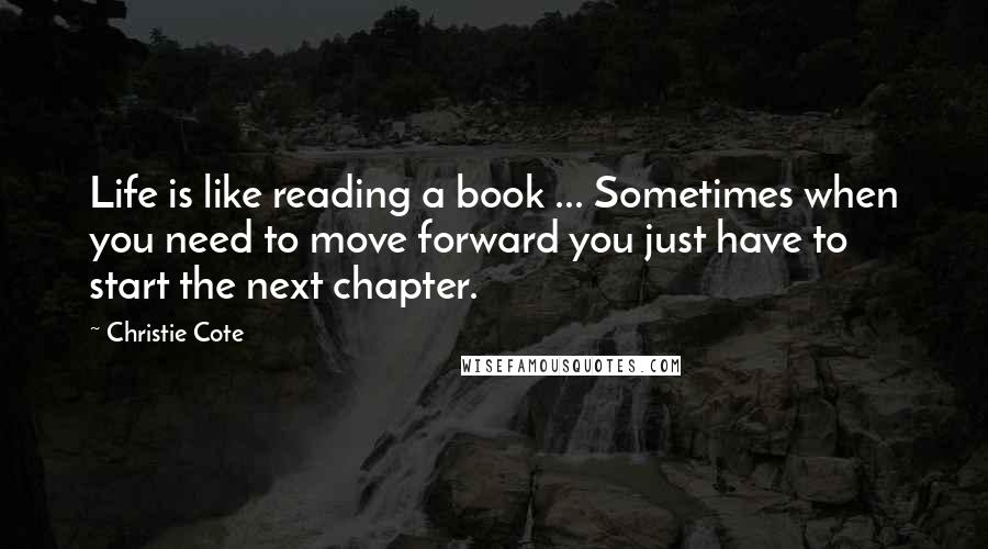 Christie Cote Quotes: Life is like reading a book ... Sometimes when you need to move forward you just have to start the next chapter.