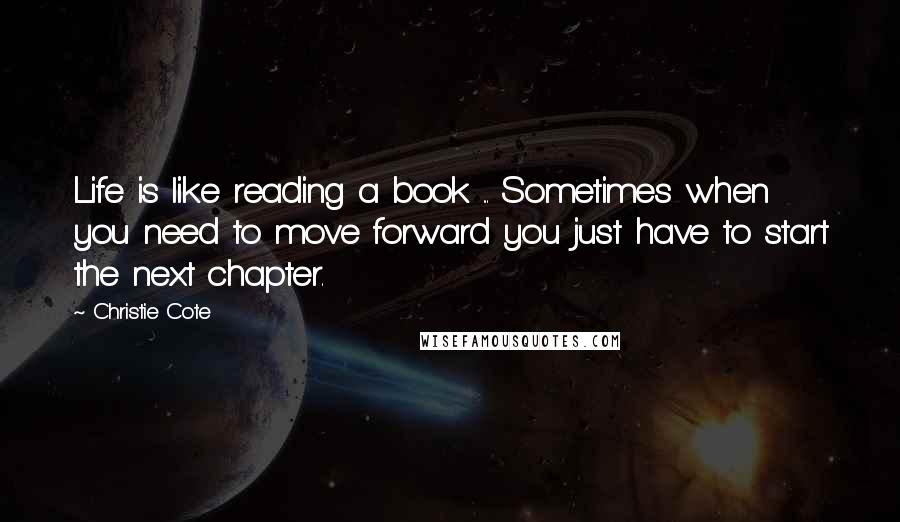 Christie Cote Quotes: Life is like reading a book ... Sometimes when you need to move forward you just have to start the next chapter.