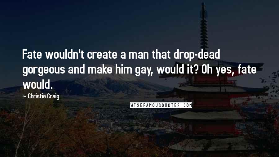 Christie Craig Quotes: Fate wouldn't create a man that drop-dead gorgeous and make him gay, would it? Oh yes, fate would.