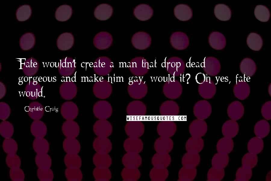 Christie Craig Quotes: Fate wouldn't create a man that drop-dead gorgeous and make him gay, would it? Oh yes, fate would.