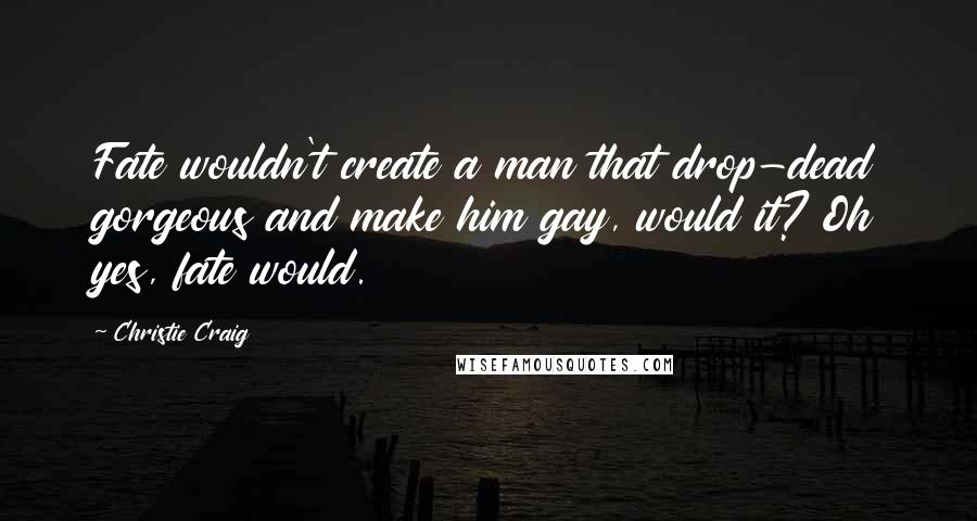 Christie Craig Quotes: Fate wouldn't create a man that drop-dead gorgeous and make him gay, would it? Oh yes, fate would.