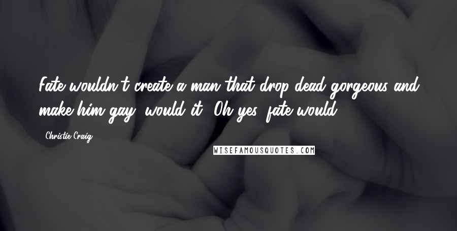 Christie Craig Quotes: Fate wouldn't create a man that drop-dead gorgeous and make him gay, would it? Oh yes, fate would.