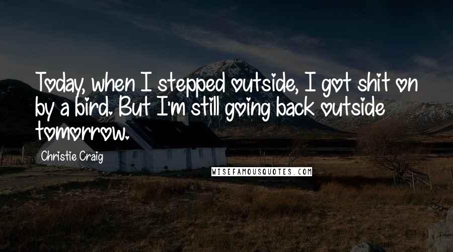 Christie Craig Quotes: Today, when I stepped outside, I got shit on by a bird. But I'm still going back outside tomorrow.