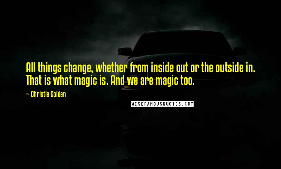 Christie Golden Quotes: All things change, whether from inside out or the outside in. That is what magic is. And we are magic too.