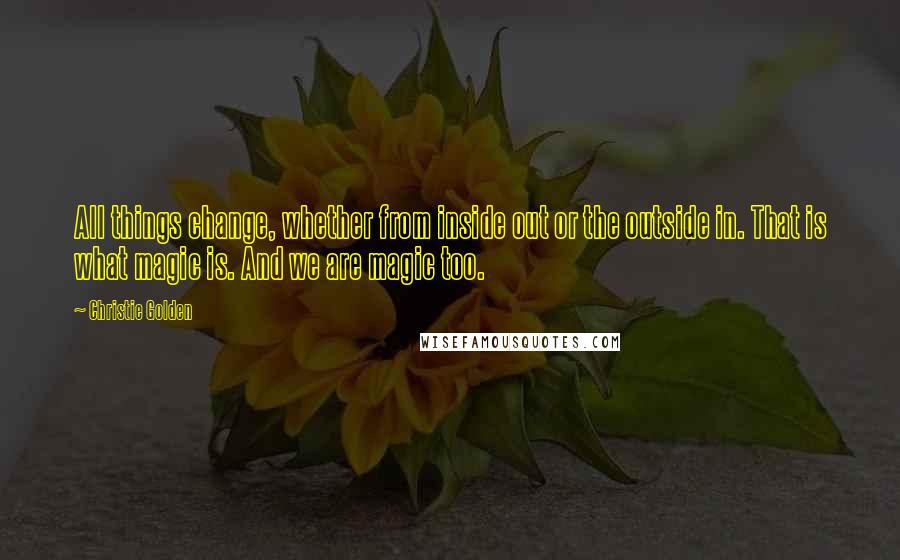 Christie Golden Quotes: All things change, whether from inside out or the outside in. That is what magic is. And we are magic too.