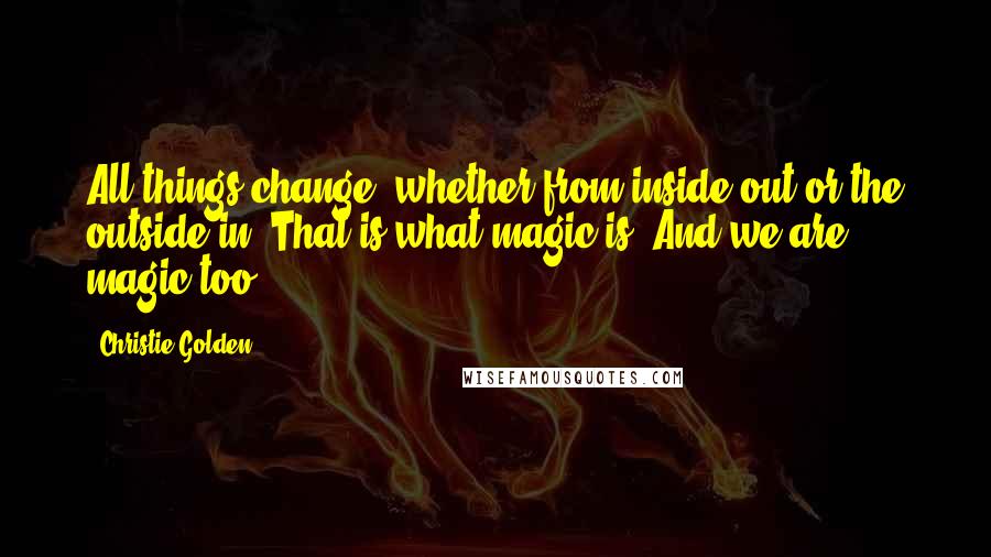 Christie Golden Quotes: All things change, whether from inside out or the outside in. That is what magic is. And we are magic too.