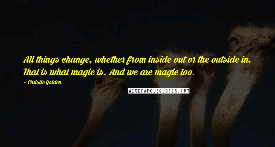 Christie Golden Quotes: All things change, whether from inside out or the outside in. That is what magic is. And we are magic too.