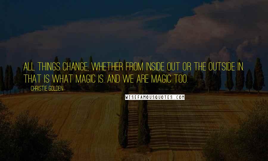 Christie Golden Quotes: All things change, whether from inside out or the outside in. That is what magic is. And we are magic too.