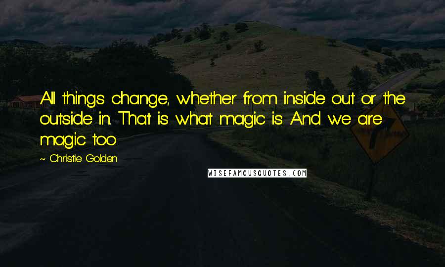 Christie Golden Quotes: All things change, whether from inside out or the outside in. That is what magic is. And we are magic too.