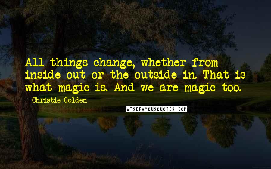 Christie Golden Quotes: All things change, whether from inside out or the outside in. That is what magic is. And we are magic too.