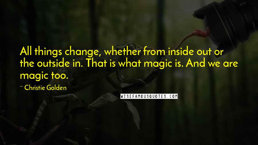 Christie Golden Quotes: All things change, whether from inside out or the outside in. That is what magic is. And we are magic too.