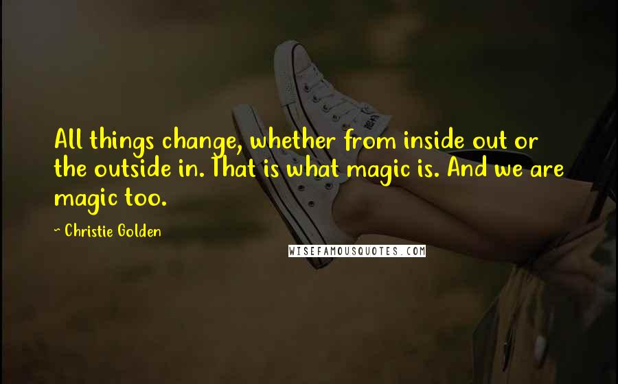 Christie Golden Quotes: All things change, whether from inside out or the outside in. That is what magic is. And we are magic too.